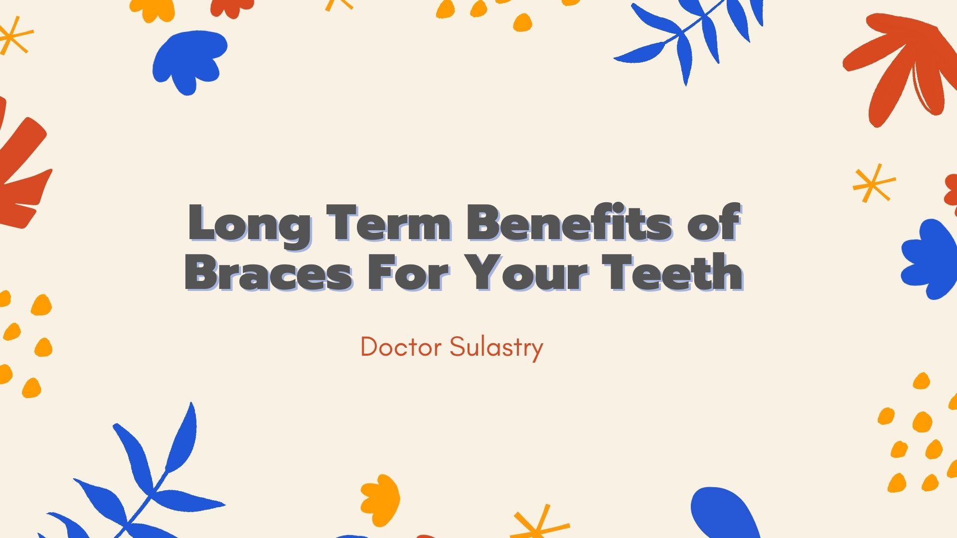 Long Term Benefits of Braces For Your Teeth Doctor Sulastry