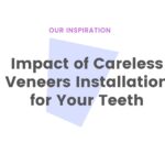 Impact of Careless Veneers Installation for Your Teeth